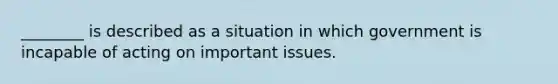 ________ is described as a situation in which government is incapable of acting on important issues.