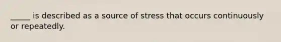 _____ is described as a source of stress that occurs continuously or repeatedly.