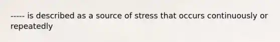 ----- is described as a source of stress that occurs continuously or repeatedly