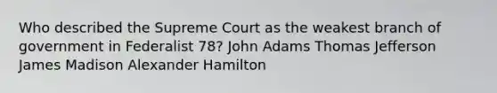 Who described the Supreme Court as the weakest branch of government in Federalist 78? John Adams <a href='https://www.questionai.com/knowledge/kHyncoPsXv-thomas-jefferson' class='anchor-knowledge'>thomas jefferson</a> James Madison <a href='https://www.questionai.com/knowledge/kk5OpKjFkP-alexander-hamilton' class='anchor-knowledge'>alexander hamilton</a>