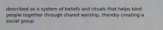 described as a system of beliefs and rituals that helps bind people together through shared worship, thereby creating a social group