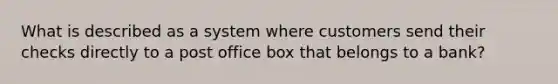 What is described as a system where customers send their checks directly to a post office box that belongs to a bank?