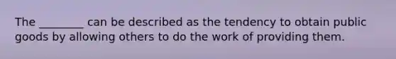 The ________ can be described as the tendency to obtain public goods by allowing others to do the work of providing them.