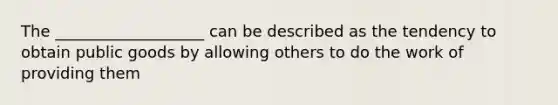 The ___________________ can be described as the tendency to obtain public goods by allowing others to do the work of providing them