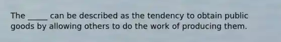 The _____ can be described as the tendency to obtain public goods by allowing others to do the work of producing them.