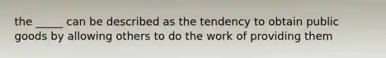 the _____ can be described as the tendency to obtain public goods by allowing others to do the work of providing them