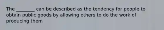 The ________ can be described as the tendency for people to obtain public goods by allowing others to do the work of producing them