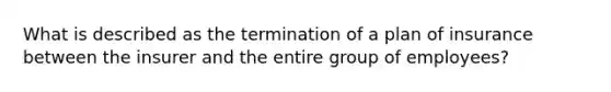 What is described as the termination of a plan of insurance between the insurer and the entire group of employees?