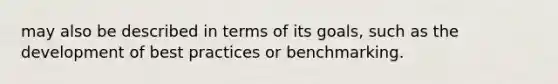 may also be described in terms of its goals, such as the development of best practices or benchmarking.