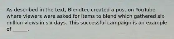 As described in the text, Blendtec created a post on YouTube where viewers were asked for items to blend which gathered six million views in six days. This successful campaign is an example of ______.