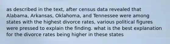 as described in the text, after census data revealed that Alabama, Arkansas, Oklahoma, and Tennessee were among states with the highest divorce rates, various political figures were pressed to explain the finding. what is the best explanation for the divorce rates being higher in these states