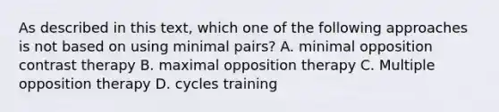 As described in this text, which one of the following approaches is not based on using minimal pairs? A. minimal opposition contrast therapy B. maximal opposition therapy C. Multiple opposition therapy D. cycles training