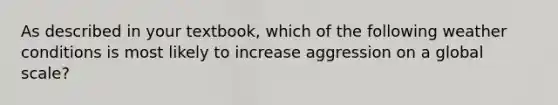 As described in your textbook, which of the following weather conditions is most likely to increase aggression on a global scale?