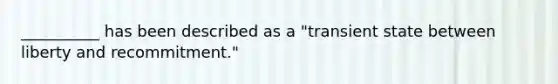 __________ has been described as a "transient state between liberty and recommitment."