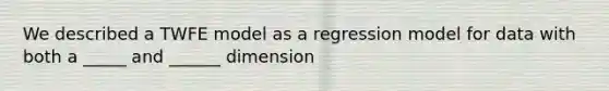 We described a TWFE model as a regression model for data with both a _____ and ______ dimension