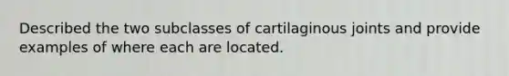 Described the two subclasses of cartilaginous joints and provide examples of where each are located.