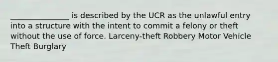 _______________ is described by the UCR as the unlawful entry into a structure with the intent to commit a felony or theft without the use of force. Larceny-theft Robbery Motor Vehicle Theft Burglary