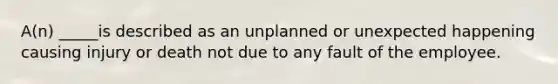 A(n) _____is described as an unplanned or unexpected happening causing injury or death not due to any fault of the employee.
