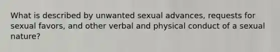 What is described by unwanted sexual advances, requests for sexual favors, and other verbal and physical conduct of a sexual nature?