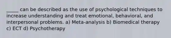 _____ can be described as the use of psychological techniques to increase understanding and treat emotional, behavioral, and interpersonal problems. a) Meta-analysis b) Biomedical therapy c) ECT d) Psychotherapy