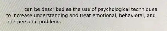 _______ can be described as the use of psychological techniques to increase understanding and treat emotional, behavioral, and interpersonal problems