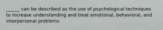 ______ can be described as the use of psychological techniques to increase understanding and treat emotional, behavioral, and interpersonal problems