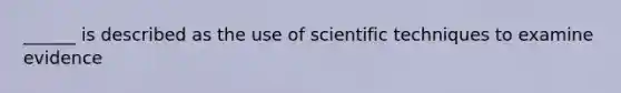 ______ is described as the use of scientific techniques to examine evidence