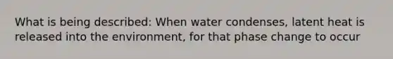 What is being described: When water condenses, latent heat is released into the environment, for that phase change to occur