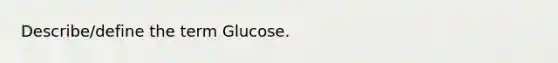 Describe/define the term Glucose.