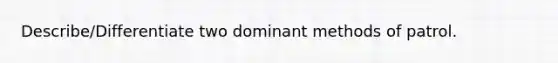 Describe/Differentiate two dominant methods of patrol.