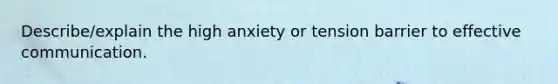 Describe/explain the high anxiety or tension barrier to effective communication.