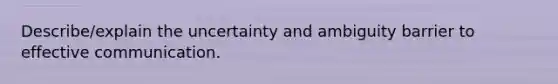 Describe/explain the uncertainty and ambiguity barrier to effective communication.