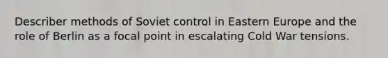 Describer methods of Soviet control in Eastern Europe and the role of Berlin as a focal point in escalating Cold War tensions.