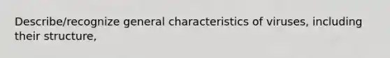 Describe/recognize general characteristics of viruses, including their structure,