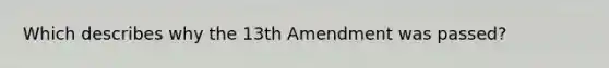 Which describes why the 13th Amendment was passed?