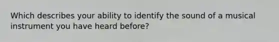 Which describes your ability to identify the sound of a musical instrument you have heard before?