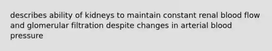 describes ability of kidneys to maintain constant renal blood flow and glomerular filtration despite changes in arterial blood pressure
