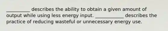 __________ describes the ability to obtain a given amount of output while using less energy input. ____________ describes the practice of reducing wasteful or unnecessary energy use.