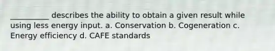 __________ describes the ability to obtain a given result while using less energy input. a. Conservation b. Cogeneration c. Energy efficiency d. CAFE standards