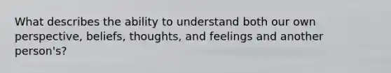 What describes the ability to understand both our own perspective, beliefs, thoughts, and feelings and another person's?