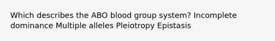 Which describes the ABO blood group system? Incomplete dominance Multiple alleles Pleiotropy Epistasis