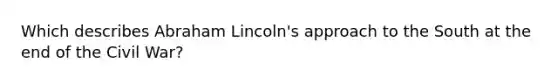 Which describes Abraham Lincoln's approach to the South at the end of the Civil War?