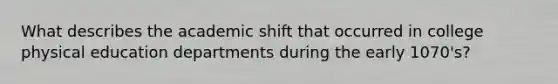 What describes the academic shift that occurred in college physical education departments during the early 1070's?