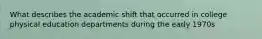 What describes the academic shift that occurred in college physical education departments during the early 1970s