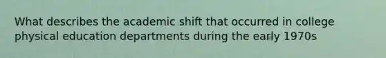 What describes the academic shift that occurred in college physical education departments during the early 1970s