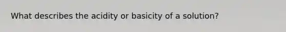 What describes the acidity or basicity of a solution?