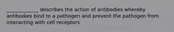 _____________ describes the action of antibodies whereby antibodies bind to a pathogen and prevent the pathogen from interacting with cell receptors