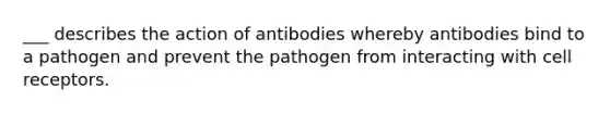 ___ describes the action of antibodies whereby antibodies bind to a pathogen and prevent the pathogen from interacting with cell receptors.