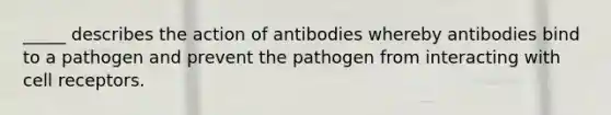 _____ describes the action of antibodies whereby antibodies bind to a pathogen and prevent the pathogen from interacting with cell receptors.