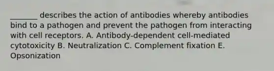 _______ describes the action of antibodies whereby antibodies bind to a pathogen and prevent the pathogen from interacting with cell receptors. A. Antibody-dependent cell-mediated cytotoxicity B. Neutralization C. Complement fixation E. Opsonization